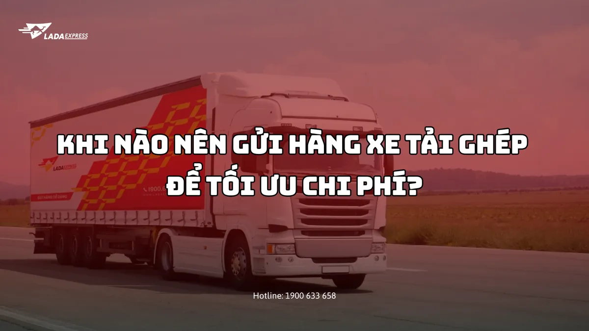 Khi Nào Nên Gửi Hàng Xe Tải Ghép Để Tối Ưu Chi Phí?